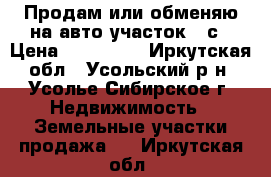 Продам или обменяю на авто участок 10с › Цена ­ 350 000 - Иркутская обл., Усольский р-н, Усолье-Сибирское г. Недвижимость » Земельные участки продажа   . Иркутская обл.